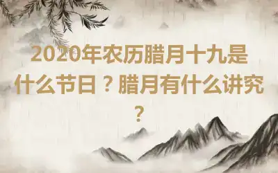 2020年农历腊月十九是什么节日？腊月有什么讲究？