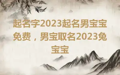 起名字2023起名男宝宝免费，男宝取名2023兔宝宝