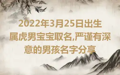 2022年3月25日出生属虎男宝宝取名,严谨有深意的男孩名字分享
