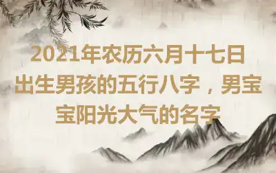 2021年农历六月十七日出生男孩的五行八字,男宝宝阳光大气的名字
