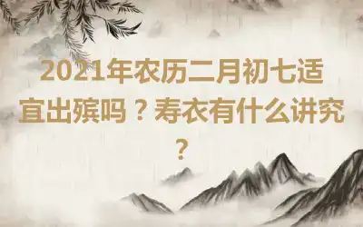2021年农历二月初七适宜出殡吗？寿衣有什么讲究？