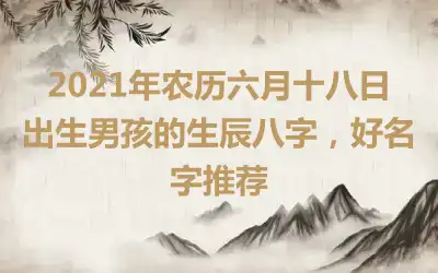 2021年农历六月十八日出生男孩的生辰八字,好名字推荐