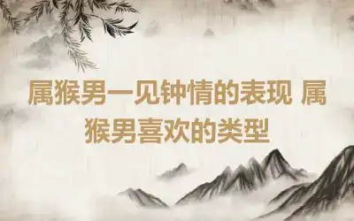 属猴男一见钟情的表现 属猴男喜欢的类型