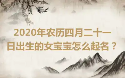 2020年农历四月二十一日出生的女宝宝怎么起名？