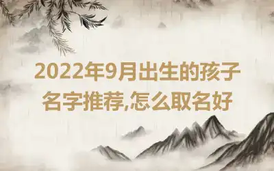 2022年9月出生的孩子名字推荐,怎么取名好