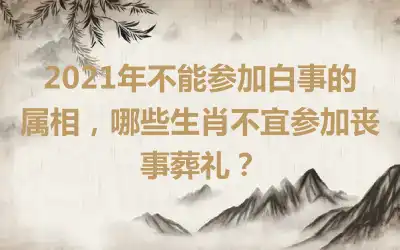 2021年不能参加白事的属相，哪些生肖不宜参加丧事葬礼？