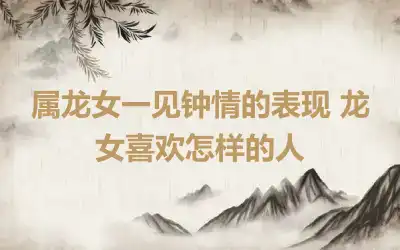 属龙女一见钟情的表现 龙女喜欢怎样的人