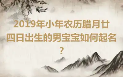 2019年小年农历腊月廿四日出生的男宝宝如何起名？