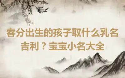 春分出生的孩子取什么乳名吉利？宝宝小名大全