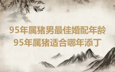 95年属猪男最佳婚配年龄 95年属猪适合哪年添丁