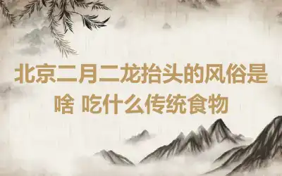 北京二月二龙抬头的风俗是啥 吃什么传统食物