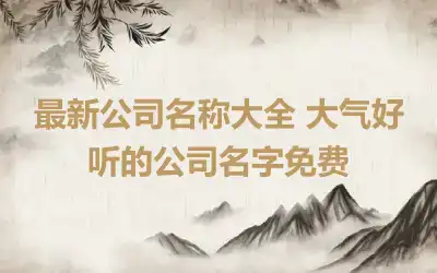 最新公司名称大全 大气好听的公司名字免费