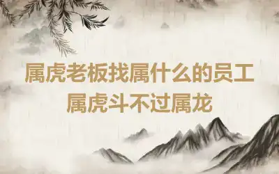 属虎老板找属什么的员工 属虎斗不过属龙