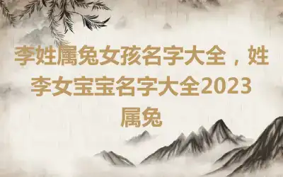 李姓属兔女孩名字大全，姓李女宝宝名字大全2023属兔