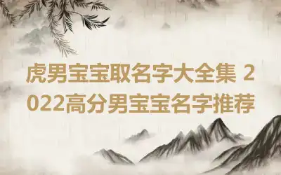 虎男宝宝取名字大全集 2022高分男宝宝名字推荐
