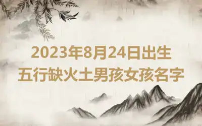 2023年8月24日出生五行缺火土男孩女孩名字