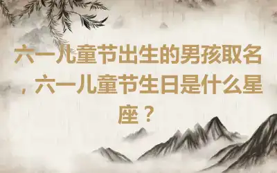 六一儿童节出生的男孩取名，六一儿童节生日是什么星座？
