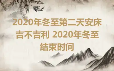 2020年冬至第二天安床吉不吉利 2020年冬至结束时间