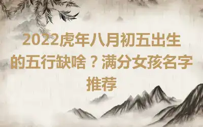 2022虎年八月初五出生的五行缺啥？满分女孩名字推荐