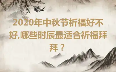 2020年中秋节祈福好不好,哪些时辰最适合祈福拜拜？
