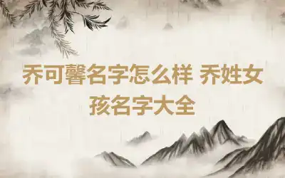乔可馨名字怎么样 乔姓女孩名字大全