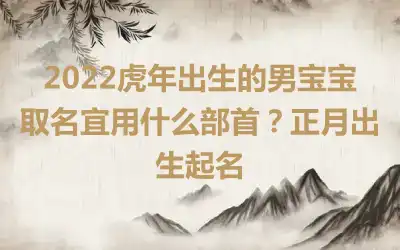 2022虎年出生的男宝宝取名宜用什么部首？正月出生起名