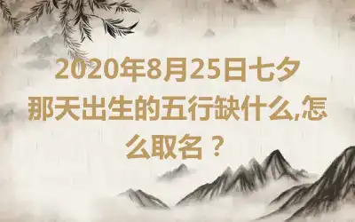 2020年8月25日七夕那天出生的五行缺什么,怎么取名?