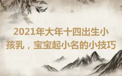 2021年大年十四出生小孩乳,宝宝起小名的小技巧