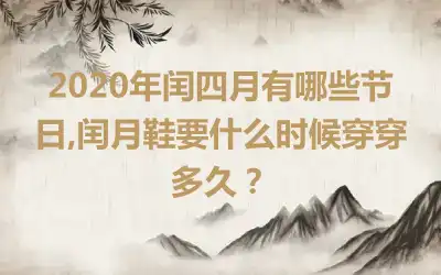 2020年闰四月有哪些节日,闰月鞋要什么时候穿穿多久？