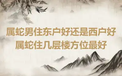 属蛇男住东户好还是西户好 属蛇住几层楼方位最好