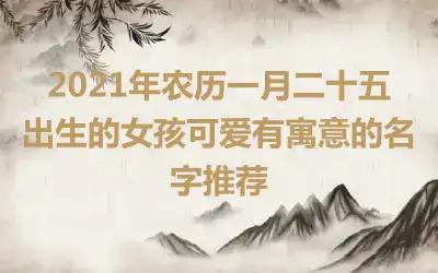 2021年农历一月二十五出生的女孩可爱有寓意的名字推荐