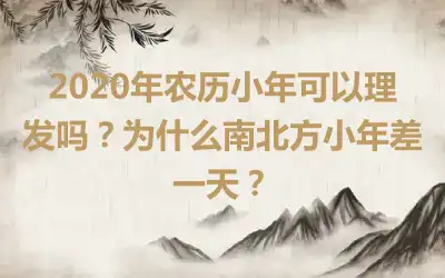 2020年农历小年可以理发吗？为什么南北方小年差一天？