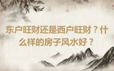 东户旺财还是西户旺财？什么样的房子风水好？