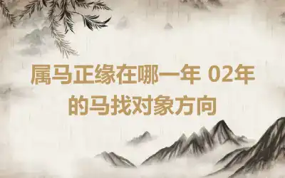 属马正缘在哪一年 02年的马找对象方向