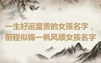 一生好运富贵的女孩名字，前程似锦一帆风顺女孩名字
