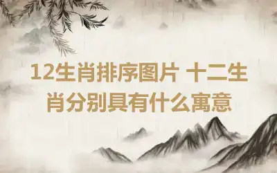 12生肖排序图片 十二生肖分别具有什么寓意