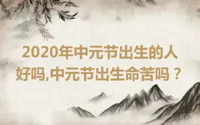 2020年中元节出生的人好吗,中元节出生命苦吗？