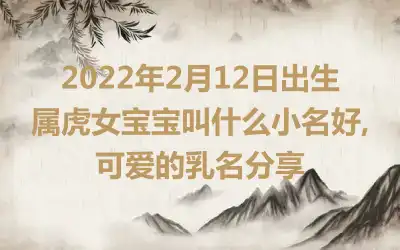 2022年2月12日出生属虎女宝宝叫什么小名好,可爱的乳名分享