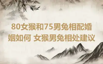 80女猴和75男兔相配婚姻如何 女猴男兔相处建议