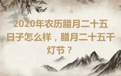 2020年农历腊月二十五日子怎么样，腊月二十五千灯节？
