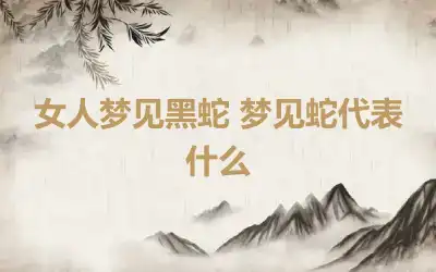 女人梦见黑蛇 梦见蛇代表什么