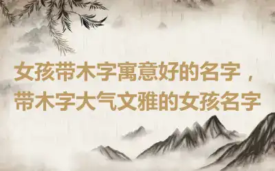 女孩带木字寓意好的名字，带木字大气文雅的女孩名字