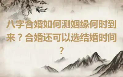 八字合婚如何测姻缘何时到来？合婚还可以选结婚时间？