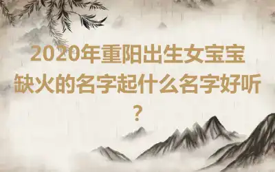 2020年重阳出生女宝宝缺火的名字起什么名字好听?