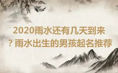2020雨水还有几天到来?雨水出生的男孩起名推荐