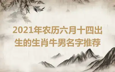 2021年农历六月十四出生的生肖牛男名字推荐