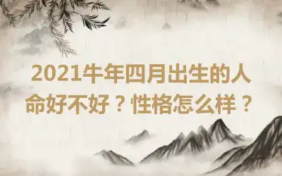 2021牛年四月出生的人命好不好？性格怎么样？
