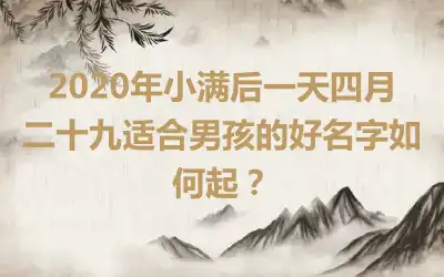 2020年小满后一天四月二十九适合男孩的好名字如何起？