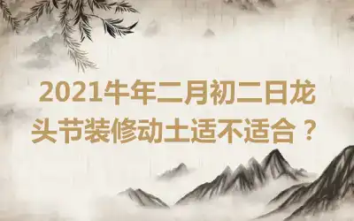 2021牛年二月初二日龙头节装修动土适不适合？