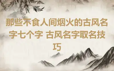 那些不食人间烟火的古风名字七个字 古风名字取名技巧